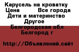 Карусель на кроватку › Цена ­ 700 - Все города Дети и материнство » Другое   . Белгородская обл.,Белгород г.
